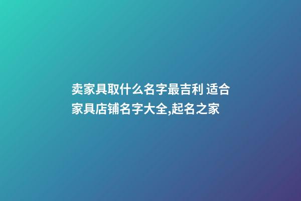 卖家具取什么名字最吉利 适合家具店铺名字大全,起名之家-第1张-店铺起名-玄机派